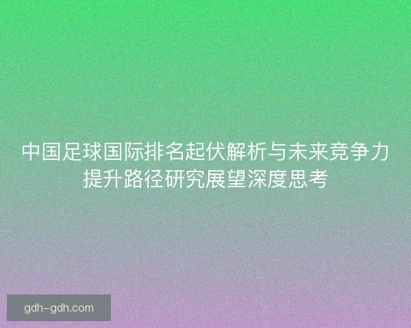 中国足球国际排名起伏解析与未来竞争力提升路径研究展望深度思考
