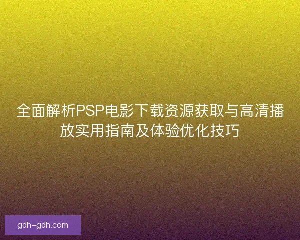 全面解析PSP电影下载资源获取与高清播放实用指南及体验优化技巧